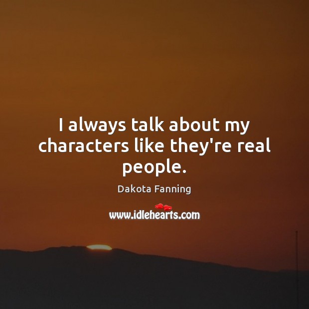 I always talk about my characters like they’re real people. Dakota Fanning Picture Quote