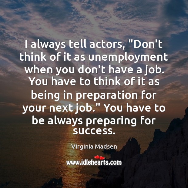 I always tell actors, “Don’t think of it as unemployment when you Virginia Madsen Picture Quote