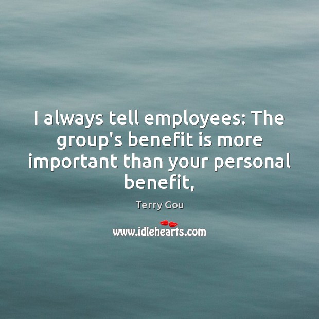 I always tell employees: The group’s benefit is more important than your personal benefit, Terry Gou Picture Quote