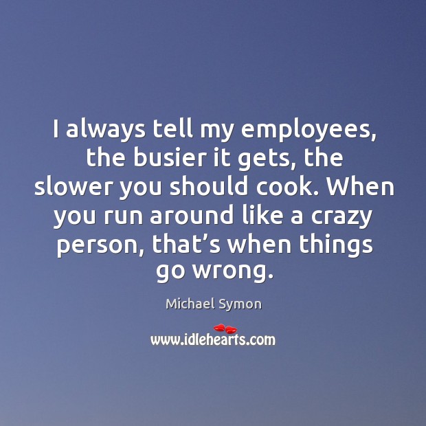 I always tell my employees, the busier it gets, the slower you should cook. Michael Symon Picture Quote