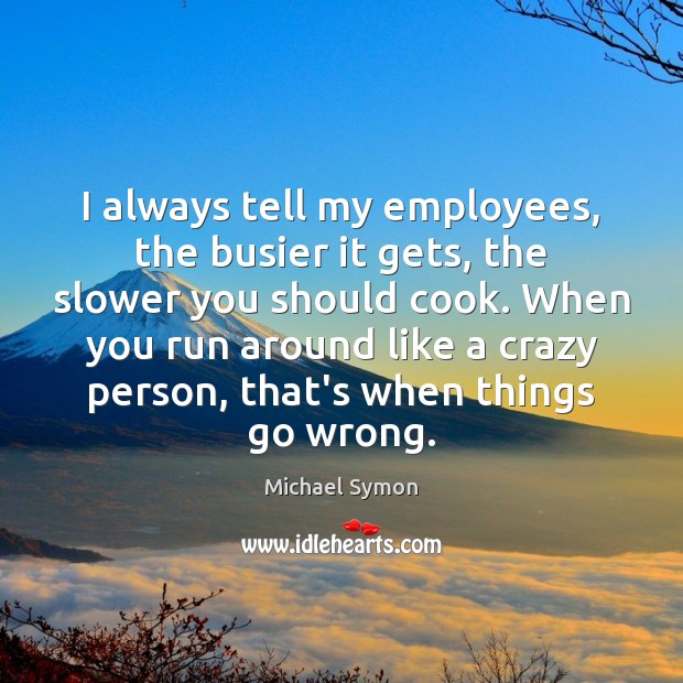 I always tell my employees, the busier it gets, the slower you Image