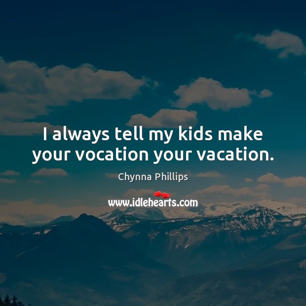 I always tell my kids make your vocation your vacation. Chynna Phillips Picture Quote
