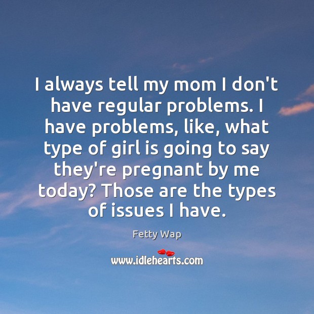 I always tell my mom I don’t have regular problems. I have Image