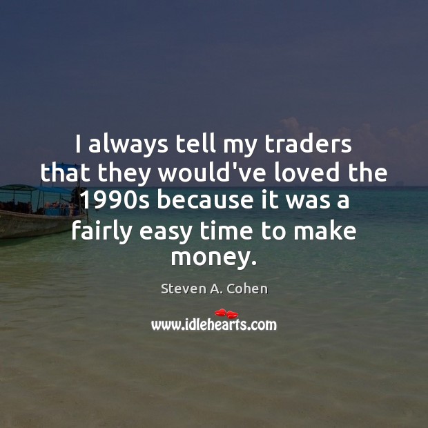I always tell my traders that they would’ve loved the 1990s because Steven A. Cohen Picture Quote
