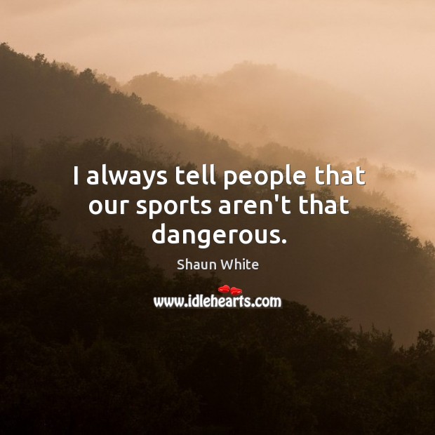 I always tell people that our sports aren’t that dangerous. Shaun White Picture Quote