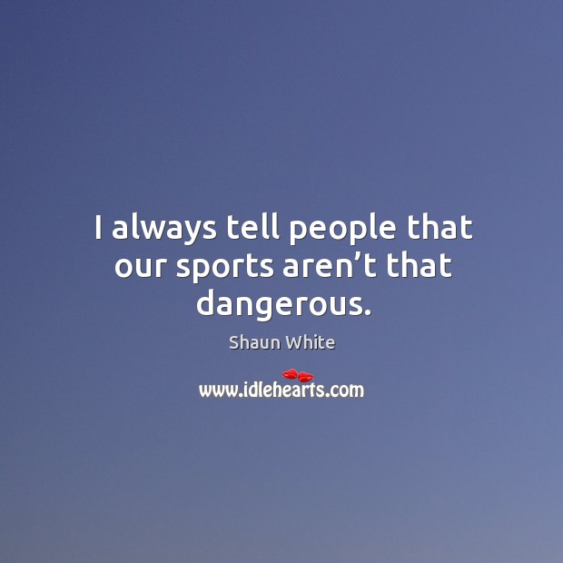 I always tell people that our sports aren’t that dangerous. Shaun White Picture Quote