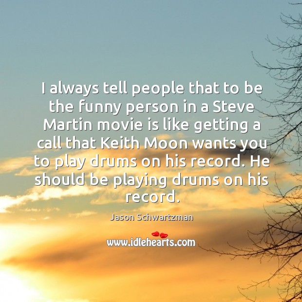I always tell people that to be the funny person in a steve martin movie is like Jason Schwartzman Picture Quote