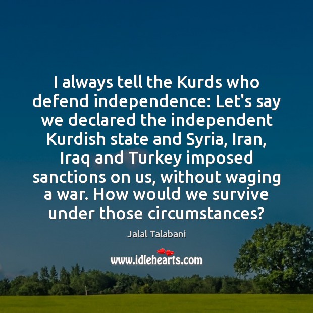 I always tell the Kurds who defend independence: Let’s say we declared Jalal Talabani Picture Quote
