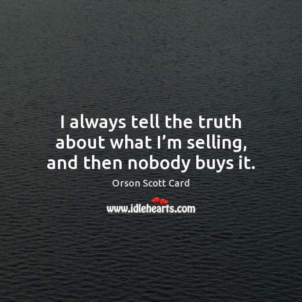 I always tell the truth about what I’m selling, and then nobody buys it. Orson Scott Card Picture Quote