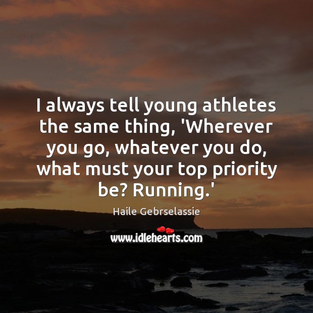 I always tell young athletes the same thing, ‘Wherever you go, whatever Haile Gebrselassie Picture Quote