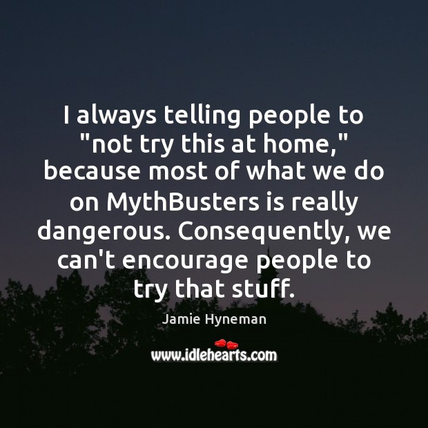 I always telling people to “not try this at home,” because most Jamie Hyneman Picture Quote