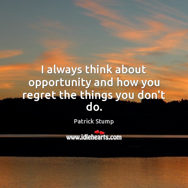 I always think about opportunity and how you regret the things you don’t do. Patrick Stump Picture Quote