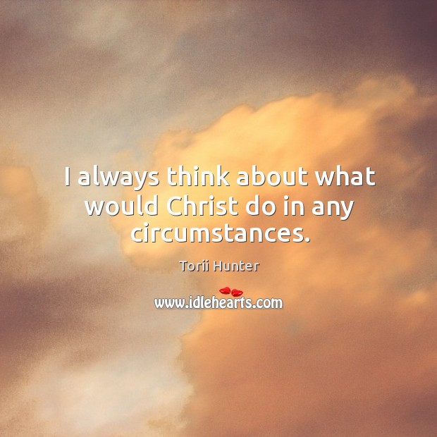 I always think about what would Christ do in any circumstances. Torii Hunter Picture Quote
