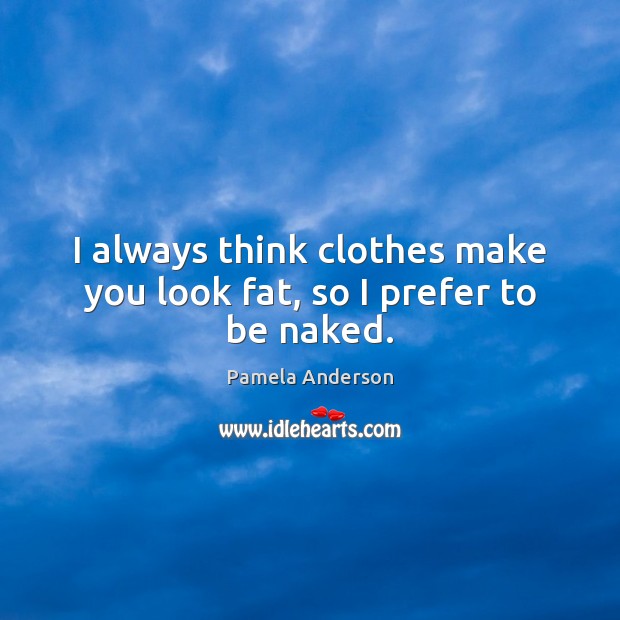 I always think clothes make you look fat, so I prefer to be naked. Pamela Anderson Picture Quote