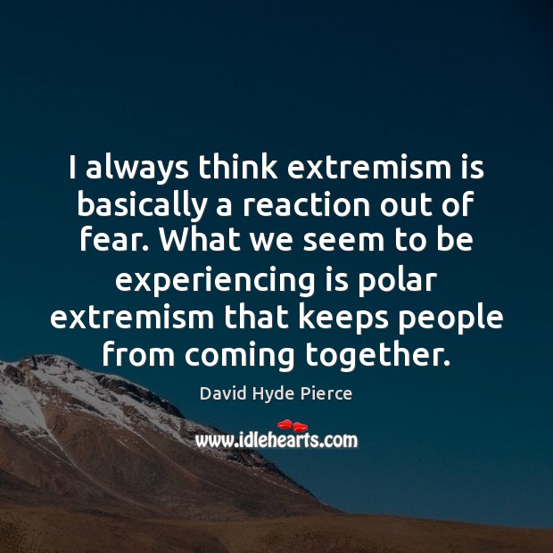 I always think extremism is basically a reaction out of fear. What David Hyde Pierce Picture Quote
