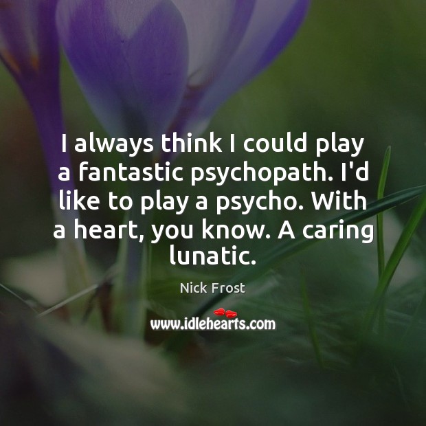 I always think I could play a fantastic psychopath. I’d like to Care Quotes Image
