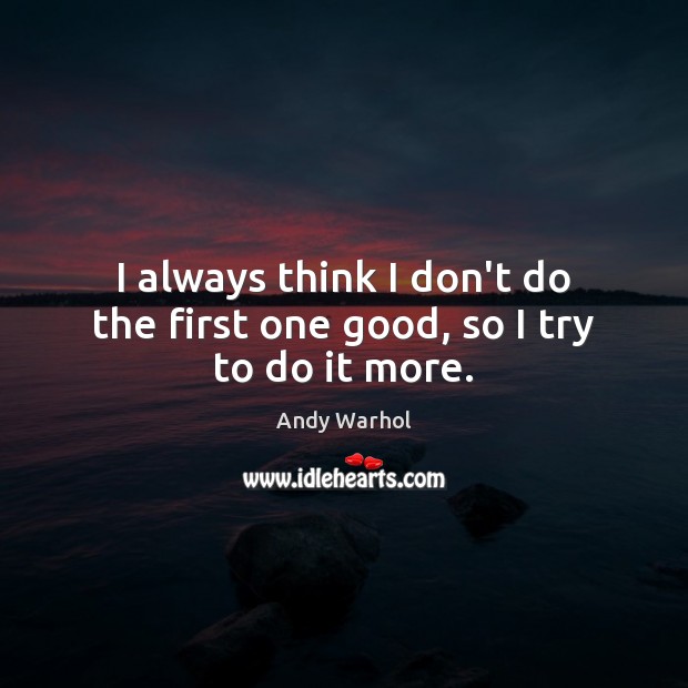 I always think I don’t do the first one good, so I try to do it more. Andy Warhol Picture Quote