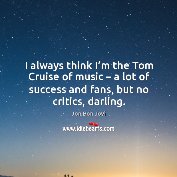 I always think I’m the tom cruise of music – a lot of success and fans, but no critics, darling. Jon Bon Jovi Picture Quote