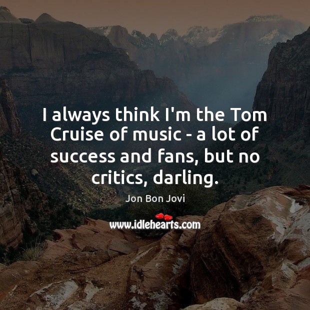 I always think I’m the Tom Cruise of music – a lot Jon Bon Jovi Picture Quote