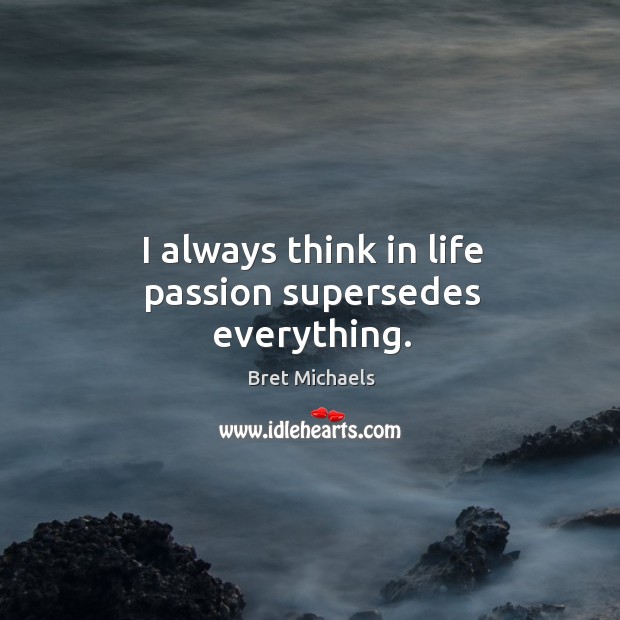 I always think in life passion supersedes everything. Bret Michaels Picture Quote