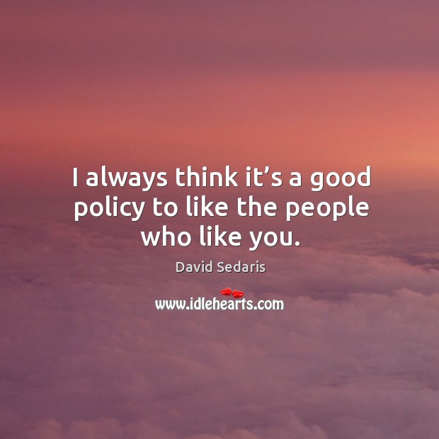 I always think it’s a good policy to like the people who like you. David Sedaris Picture Quote