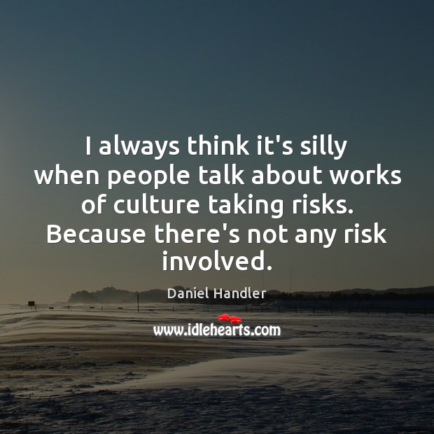 I always think it’s silly when people talk about works of culture Daniel Handler Picture Quote