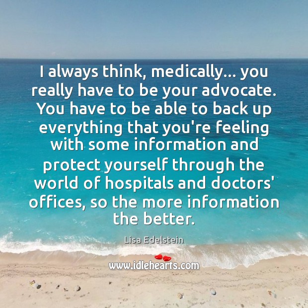I always think, medically… you really have to be your advocate. You Lisa Edelstein Picture Quote