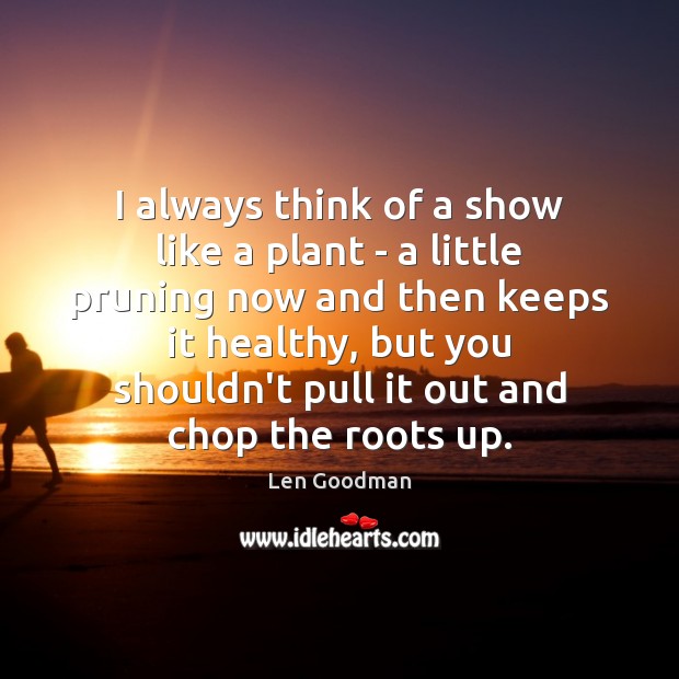 I always think of a show like a plant – a little Len Goodman Picture Quote