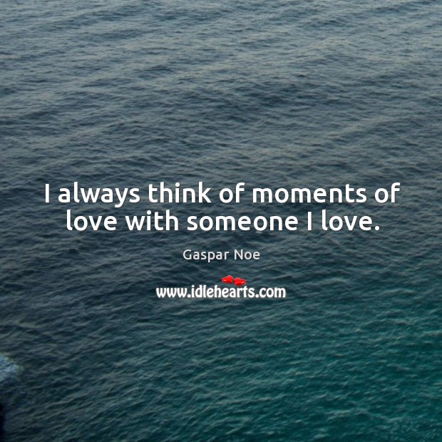 I always think of moments of love with someone I love. Gaspar Noe Picture Quote