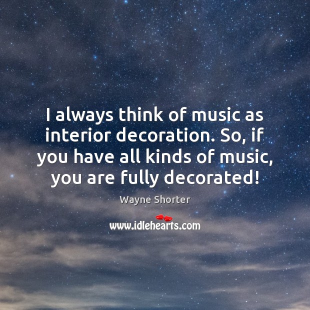 I always think of music as interior decoration. So, if you have Image