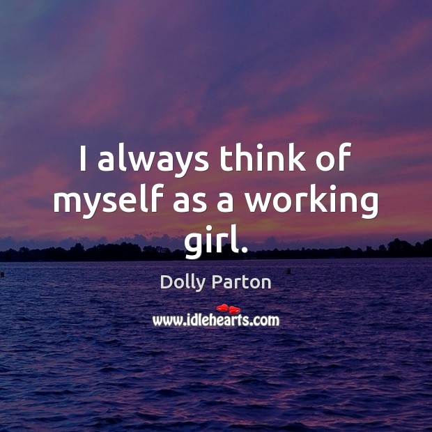 I always think of myself as a working girl. Dolly Parton Picture Quote