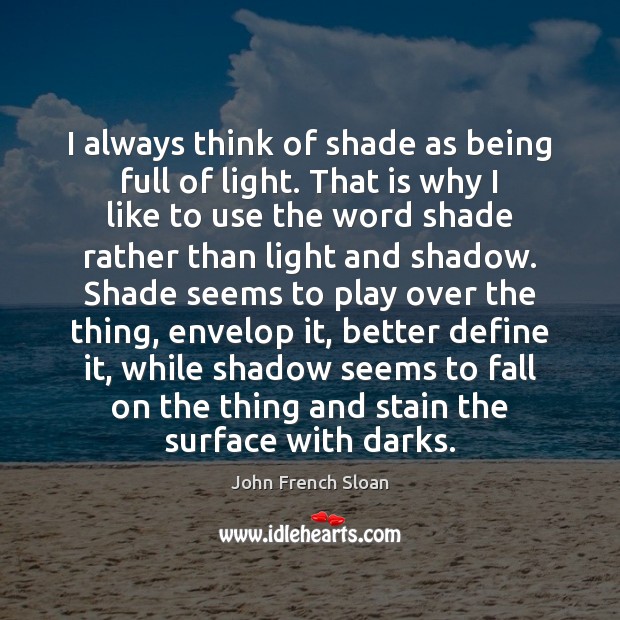 I always think of shade as being full of light. That is John French Sloan Picture Quote