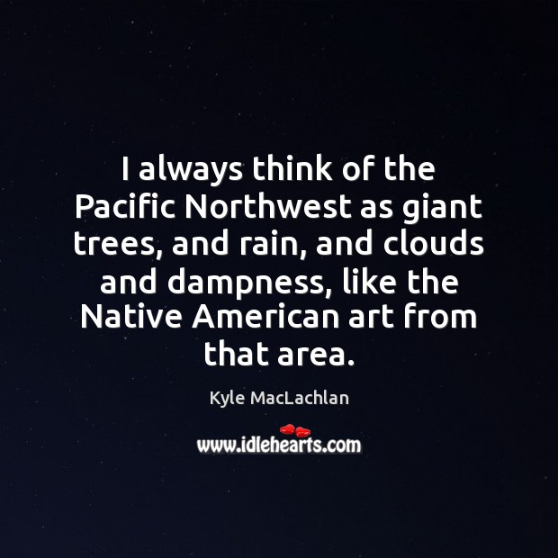 I always think of the Pacific Northwest as giant trees, and rain, Kyle MacLachlan Picture Quote