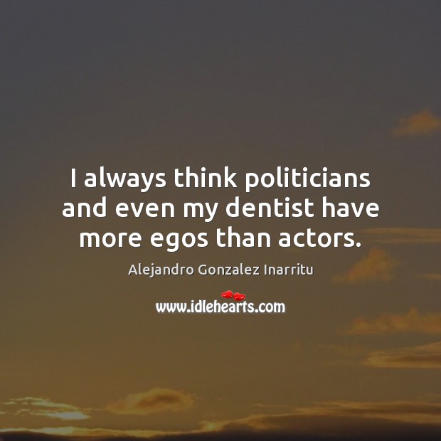 I always think politicians and even my dentist have more egos than actors. Alejandro Gonzalez Inarritu Picture Quote