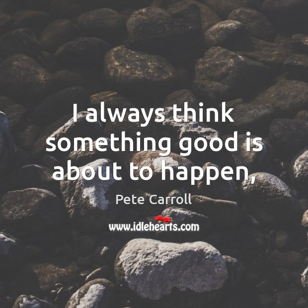 I always think something good is about to happen, Pete Carroll Picture Quote