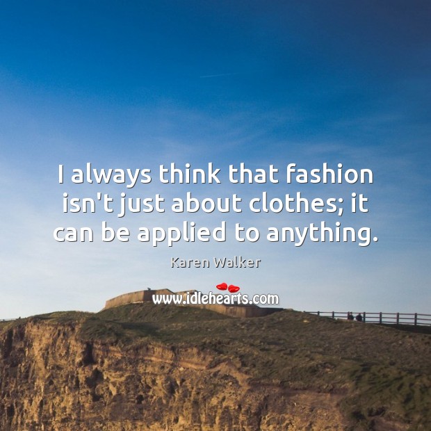 I always think that fashion isn’t just about clothes; it can be applied to anything. Karen Walker Picture Quote