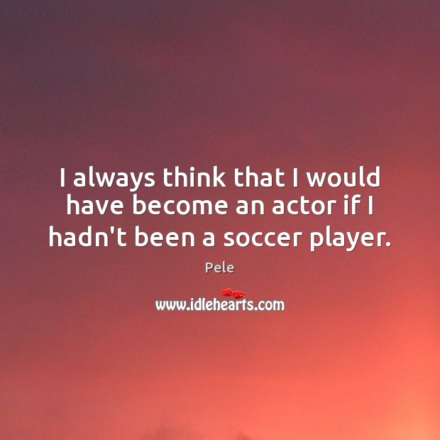 I always think that I would have become an actor if I hadn’t been a soccer player. Pele Picture Quote