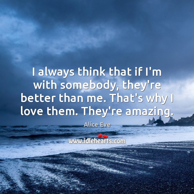 I always think that if I’m with somebody, they’re better than me. Alice Eve Picture Quote