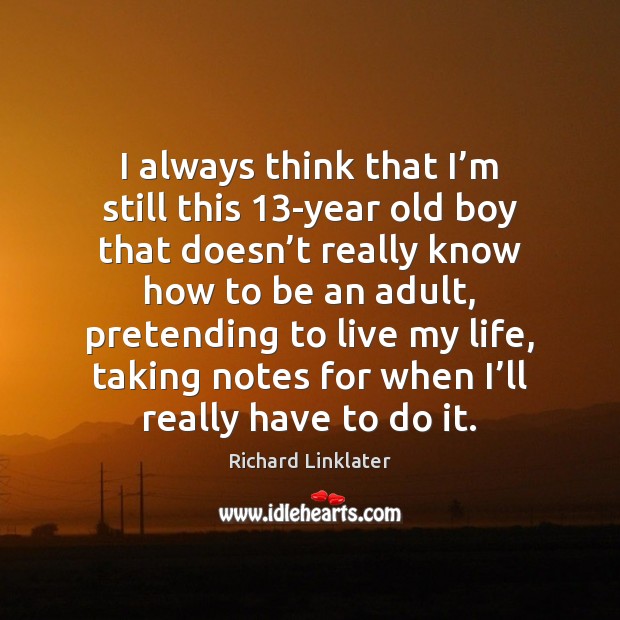 I always think that I’m still this 13-year old boy that Richard Linklater Picture Quote