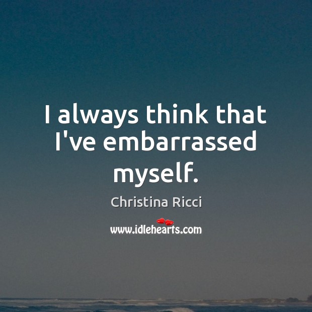 I always think that I’ve embarrassed myself. Christina Ricci Picture Quote
