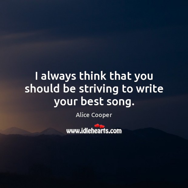 I always think that you should be striving to write your best song. Alice Cooper Picture Quote
