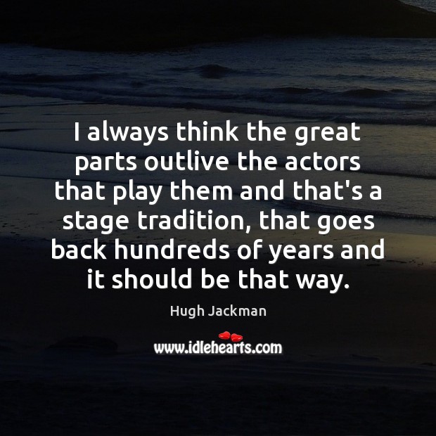 I always think the great parts outlive the actors that play them Hugh Jackman Picture Quote