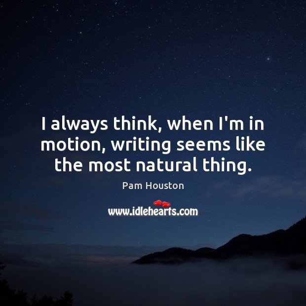 I always think, when I’m in motion, writing seems like the most natural thing. Pam Houston Picture Quote