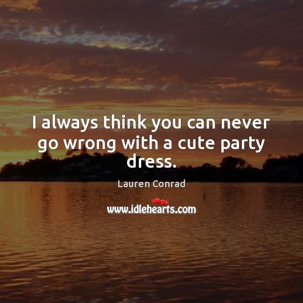 I always think you can never go wrong with a cute party dress. Lauren Conrad Picture Quote