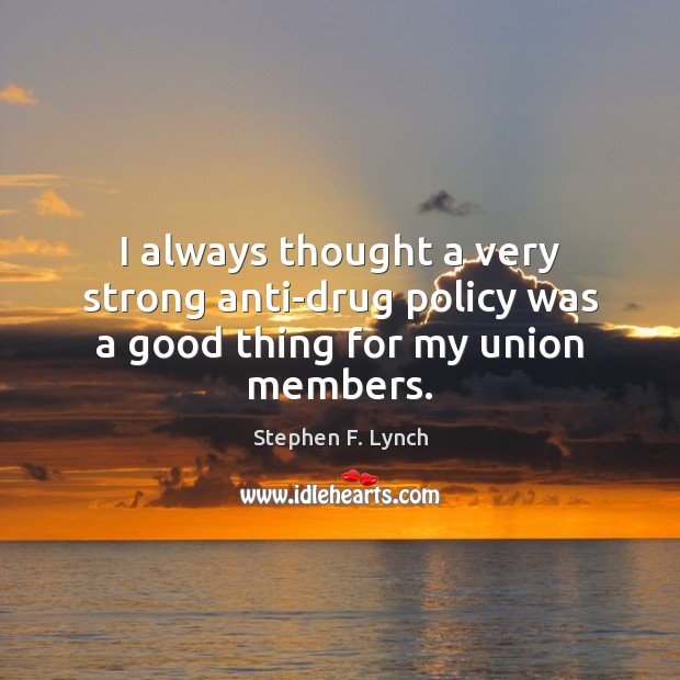 I always thought a very strong anti-drug policy was a good thing for my union members. Stephen F. Lynch Picture Quote