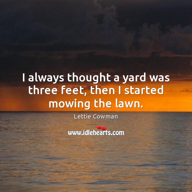 I always thought a yard was three feet, then I started mowing the lawn. Lettie Cowman Picture Quote