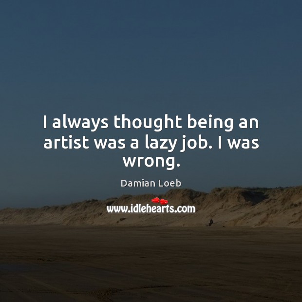 I always thought being an artist was a lazy job. I was wrong. Image