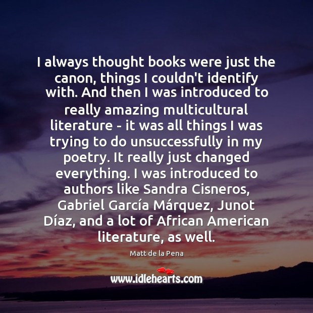 I always thought books were just the canon, things I couldn’t identify Matt de la Pena Picture Quote