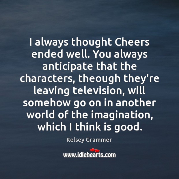 I always thought Cheers ended well. You always anticipate that the characters, Kelsey Grammer Picture Quote
