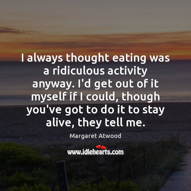 I always thought eating was a ridiculous activity anyway. I’d get out Margaret Atwood Picture Quote